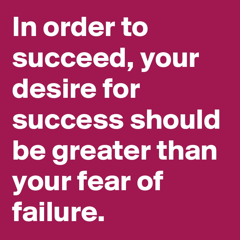 In order to succeed, your desire for success should be greater than your fear of failure.