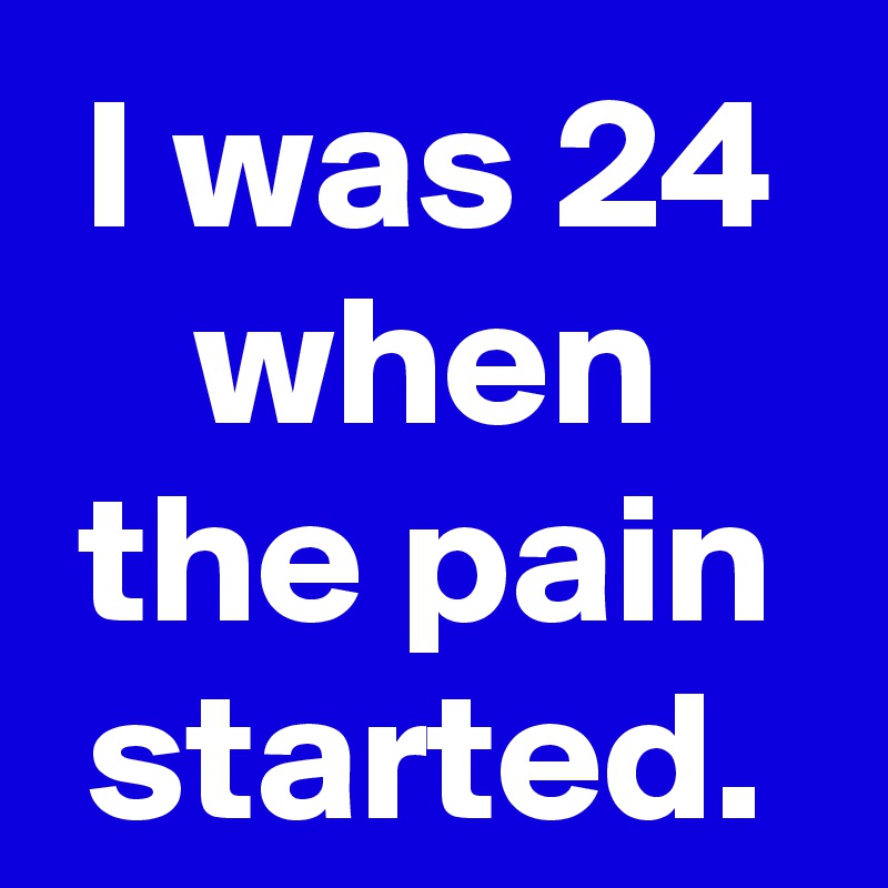 I was 24 when the pain started.