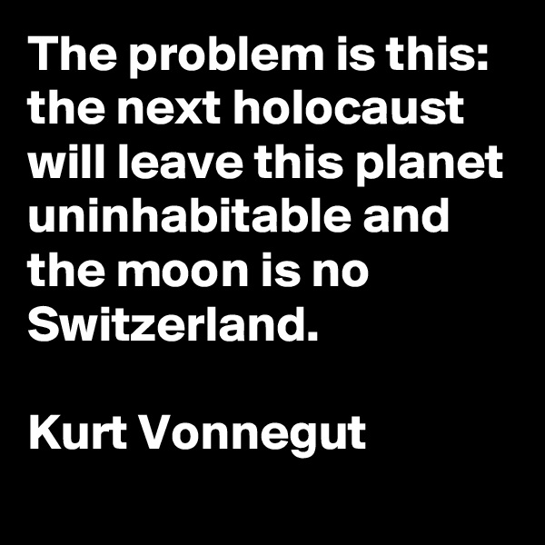The problem is this: the next holocaust will leave this planet uninhabitable and the moon is no Switzerland.

Kurt Vonnegut