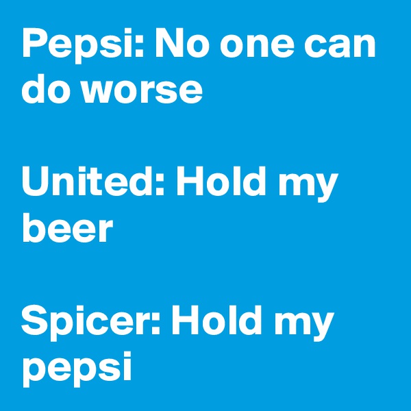 Pepsi: No one can do worse

United: Hold my beer

Spicer: Hold my pepsi