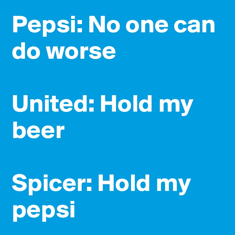 Pepsi: No one can do worse

United: Hold my beer

Spicer: Hold my pepsi