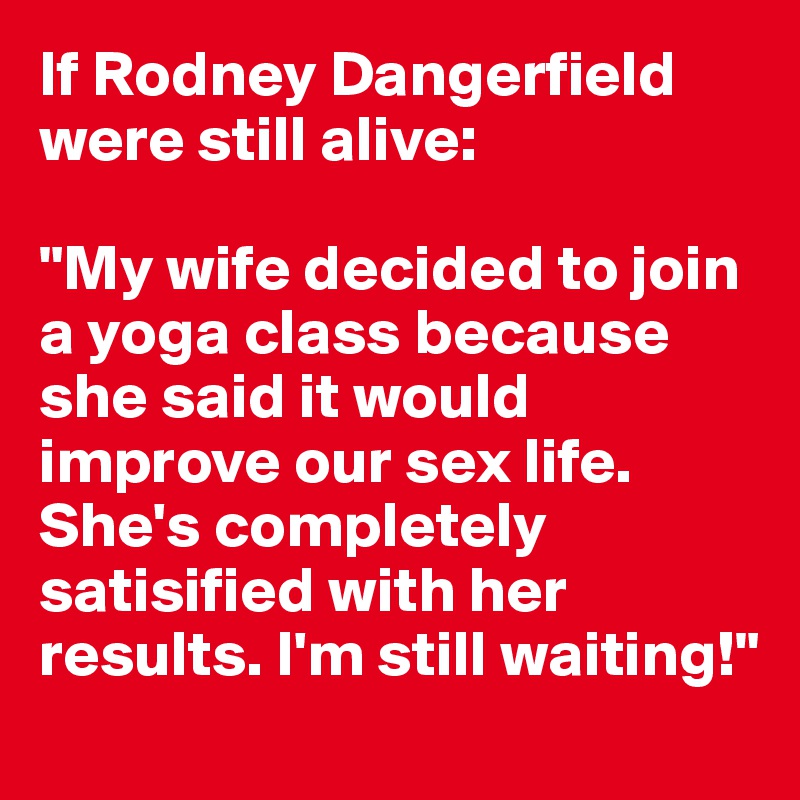 If Rodney Dangerfield were still alive:

"My wife decided to join a yoga class because she said it would improve our sex life. She's completely satisified with her results. I'm still waiting!"