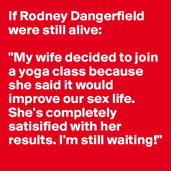 If Rodney Dangerfield were still alive:

"My wife decided to join a yoga class because she said it would improve our sex life. She's completely satisified with her results. I'm still waiting!"