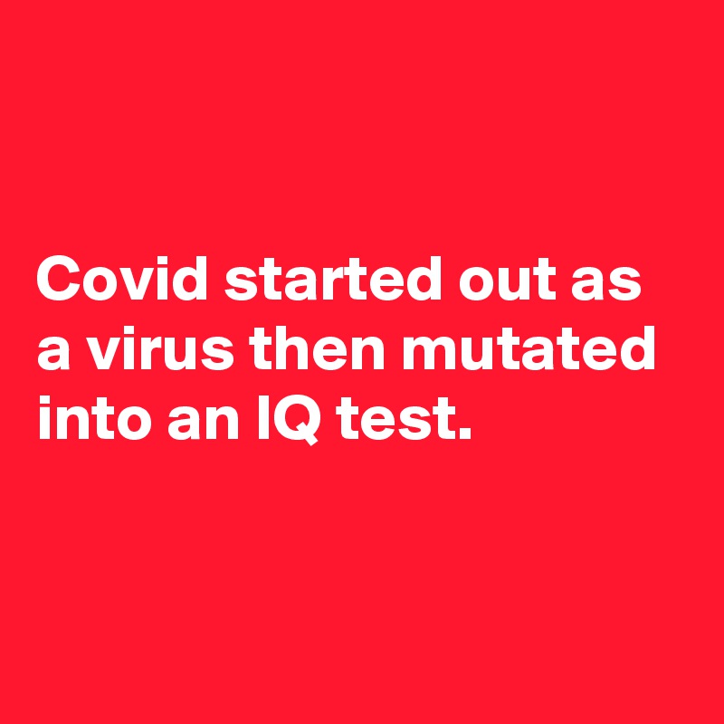 


Covid started out as a virus then mutated into an IQ test.


 
