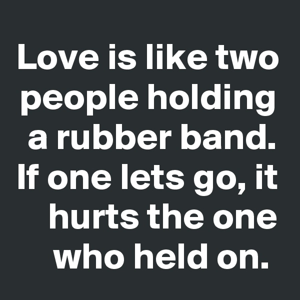 Love is like two people holding a rubber band. If one lets go, it hurts the one who held on. 