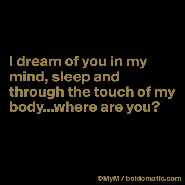 


I dream of you in my mind, sleep and through the touch of my body...where are you?


