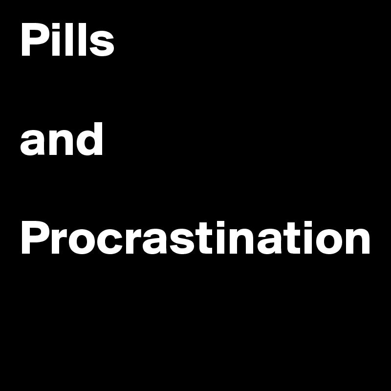 Pills

and

Procrastination
