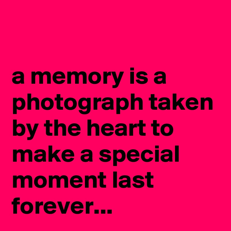 

a memory is a photograph taken by the heart to make a special moment last forever...