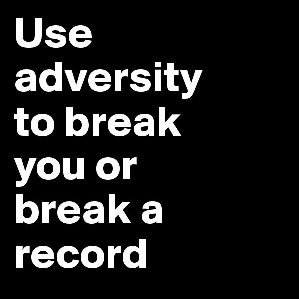 Use 
adversity 
to break
you or 
break a 
record