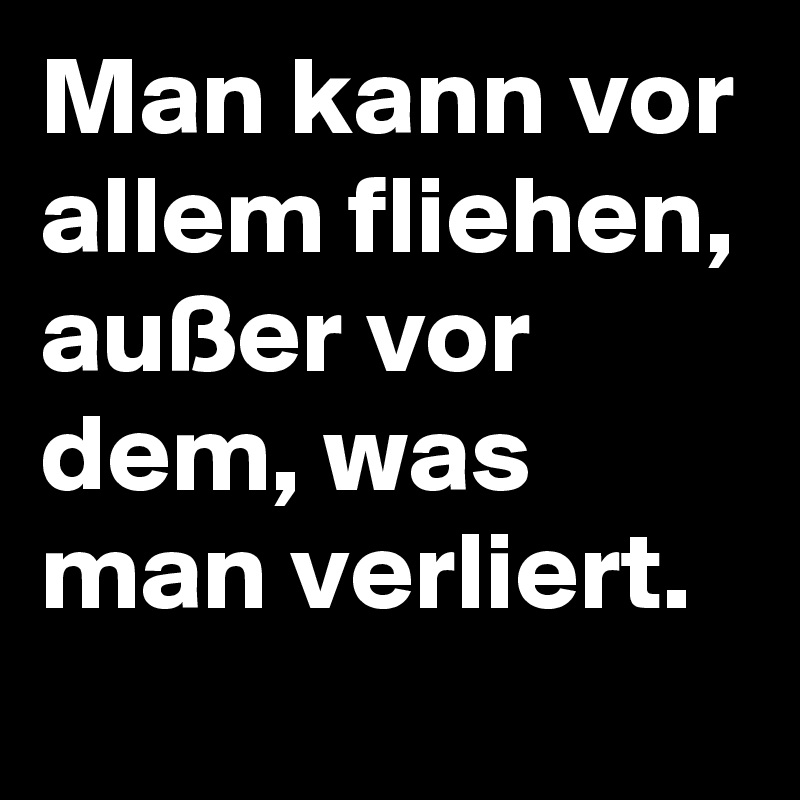 Man kann vor allem fliehen, außer vor dem, was man verliert.
