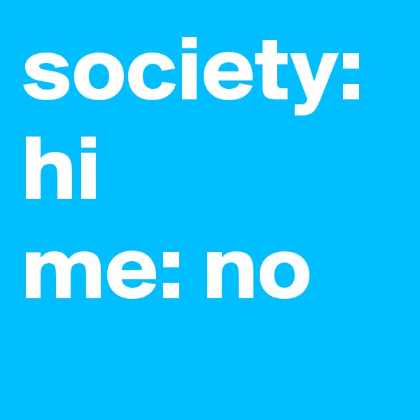 society: hi
me: no
