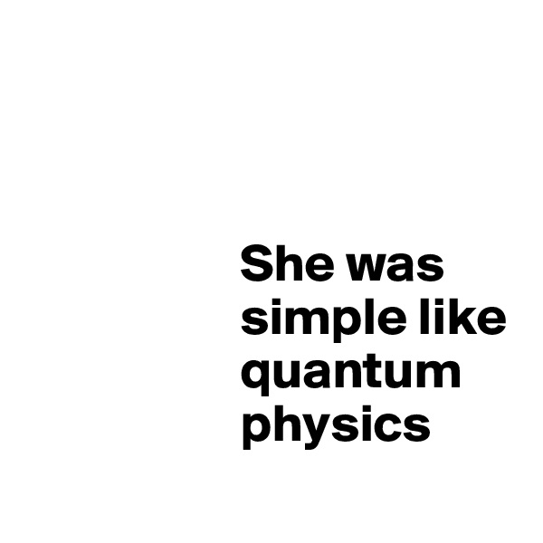   



                    She was  
                    simple like  
                    quantum 
                    physics
 
