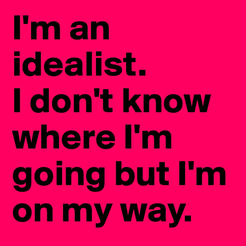 I'm an idealist. 
I don't know where I'm going but I'm on my way.