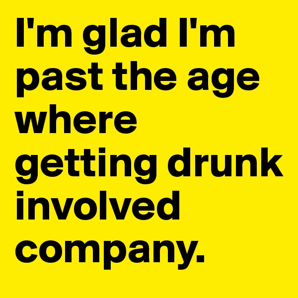 I'm glad I'm past the age where getting drunk involved company.
