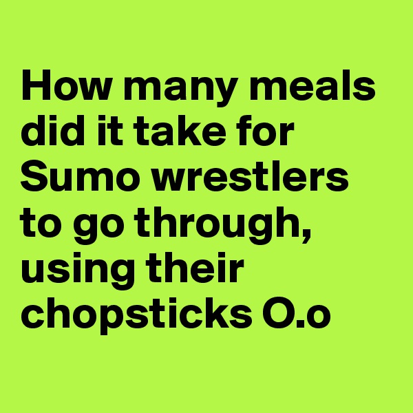 
How many meals did it take for Sumo wrestlers to go through, using their chopsticks O.o
