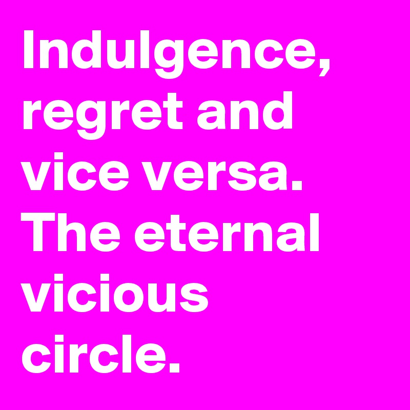 Indulgence, regret and vice versa. The eternal vicious circle. 