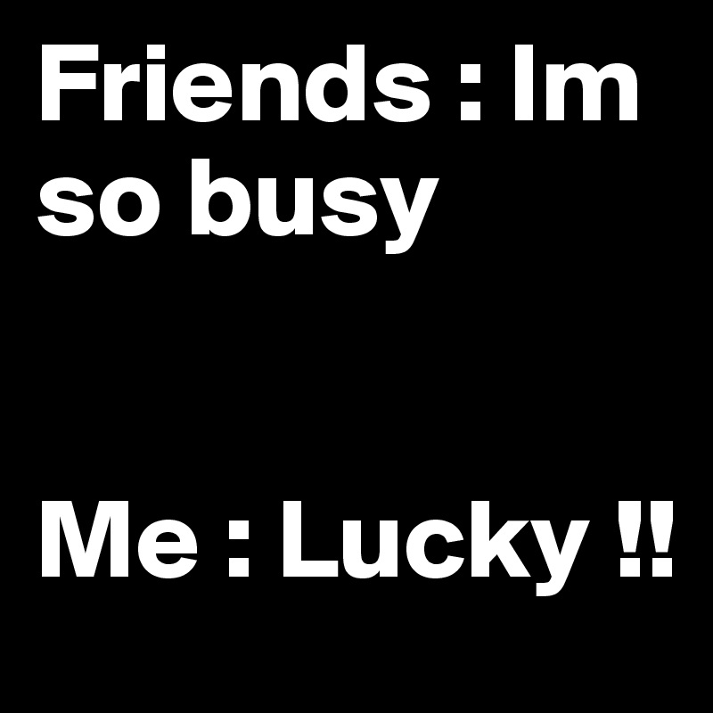 Friends : Im so busy 


Me : Lucky !!