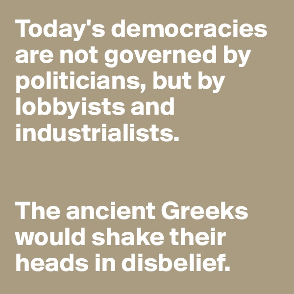 Today's democracies are not governed by politicians, but by lobbyists and industrialists. 


The ancient Greeks would shake their heads in disbelief. 