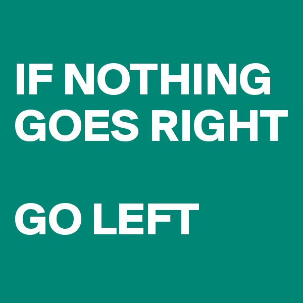 
IF NOTHING GOES RIGHT

GO LEFT