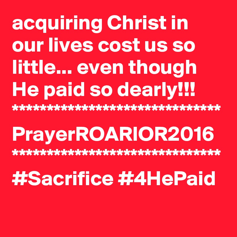 acquiring Christ in our lives cost us so little... even though He paid so dearly!!!
******************************
PrayerROARIOR2016
******************************
#Sacrifice #4HePaid
