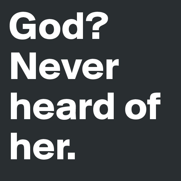 God?
Never heard of her.
