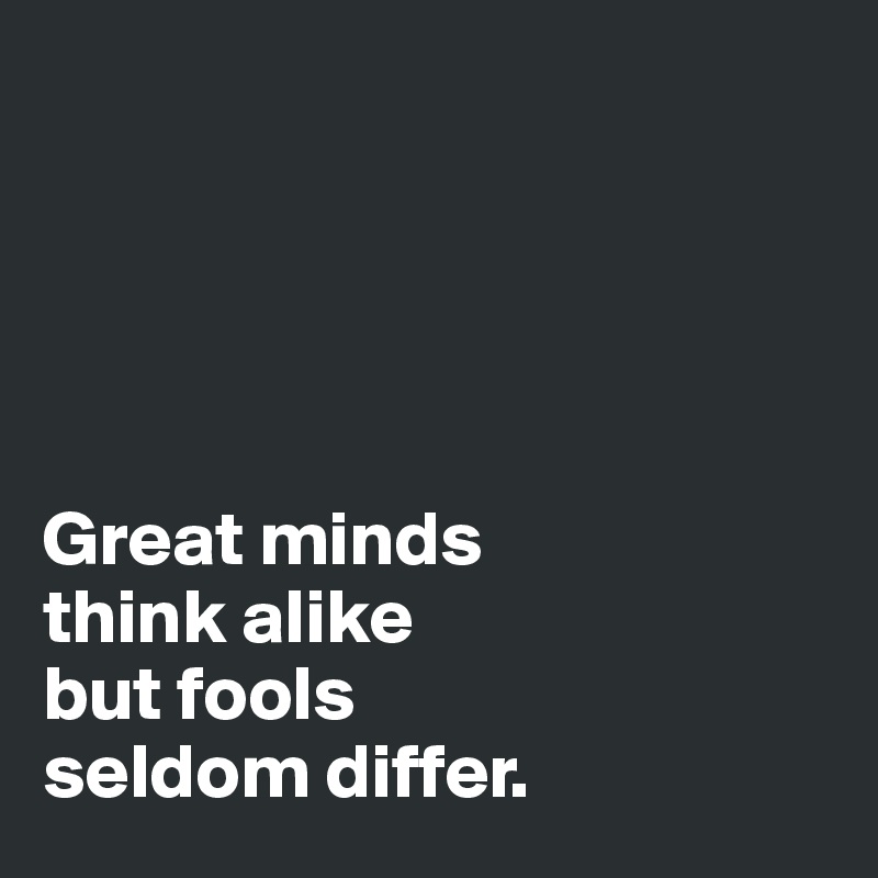 





Great minds 
think alike 
but fools 
seldom differ. 