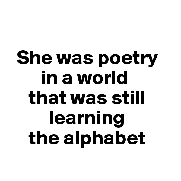 

  She was poetry 
        in a world 
     that was still    
          learning 
     the alphabet 
