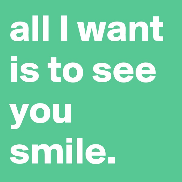all I want is to see you smile.