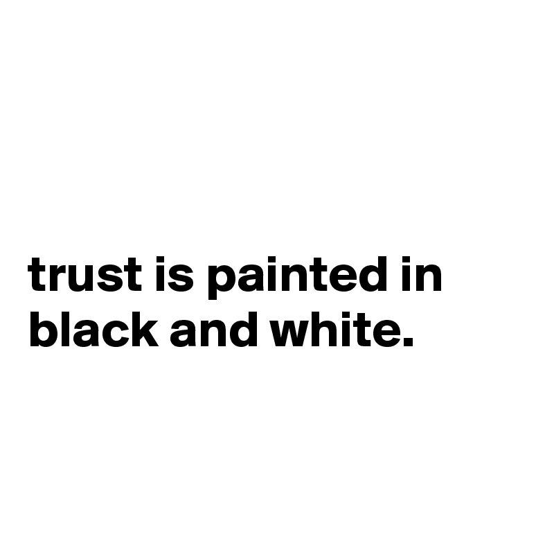 



trust is painted in black and white.


