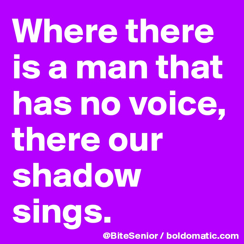 Where there is a man that has no voice, there our shadow sings.