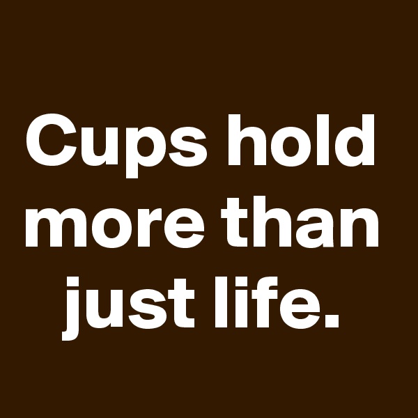 
Cups hold more than just life.