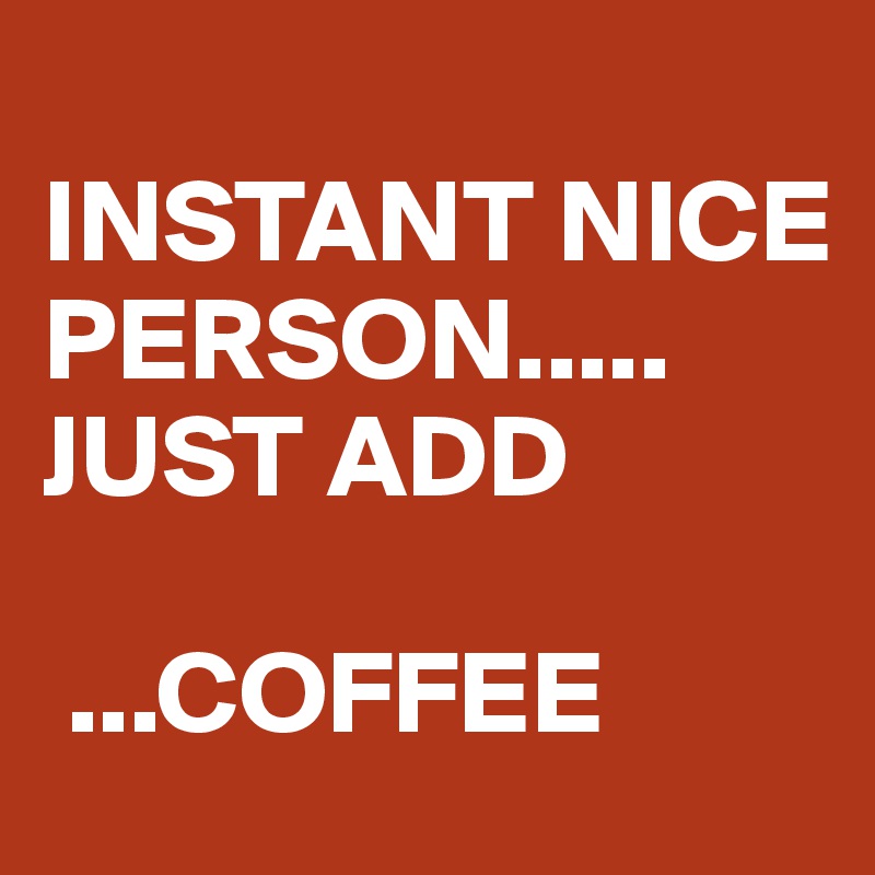 
INSTANT NICE PERSON.....
JUST ADD

 ...COFFEE