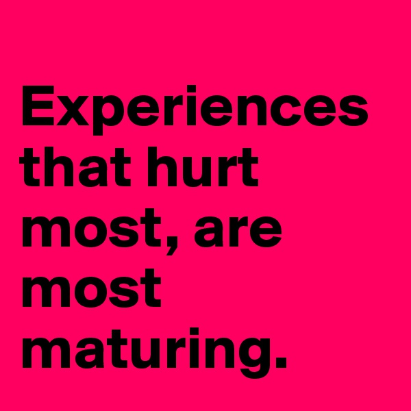 
Experiences that hurt most, are most maturing. 