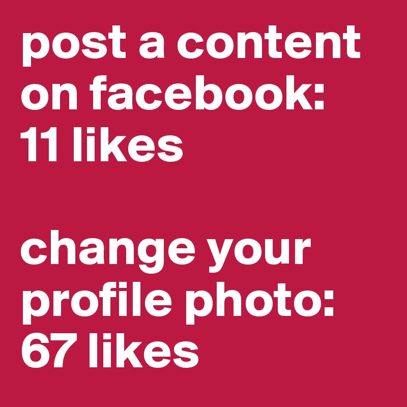 post a content on facebook:
11 likes

change your profile photo:
67 likes