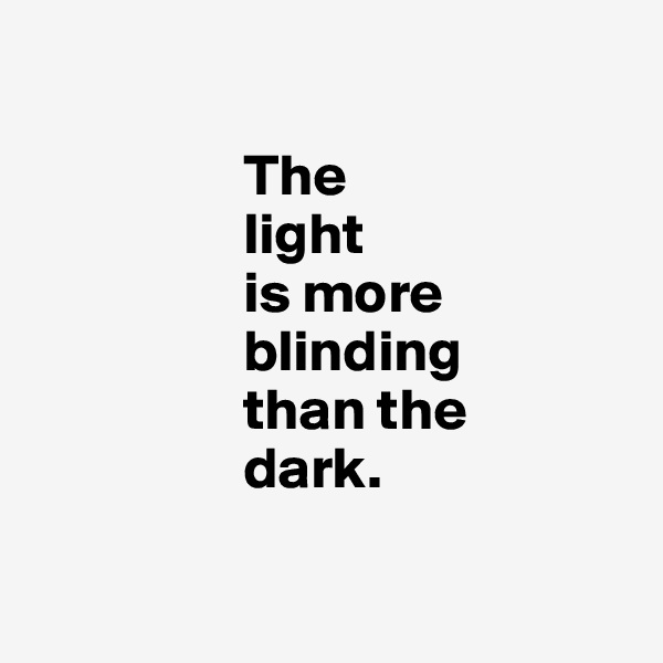   

                  The 
                  light 
                  is more    
                  blinding 
                  than the 
                  dark. 

