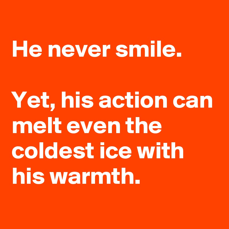 
He never smile.

Yet, his action can melt even the coldest ice with his warmth.
