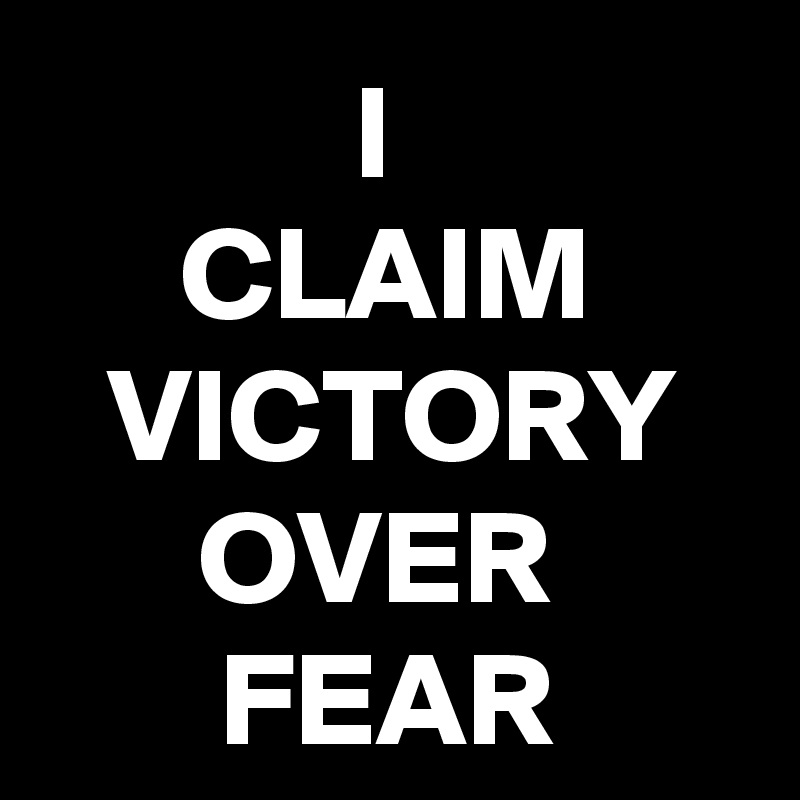 I 
CLAIM
VICTORY OVER 
FEAR
