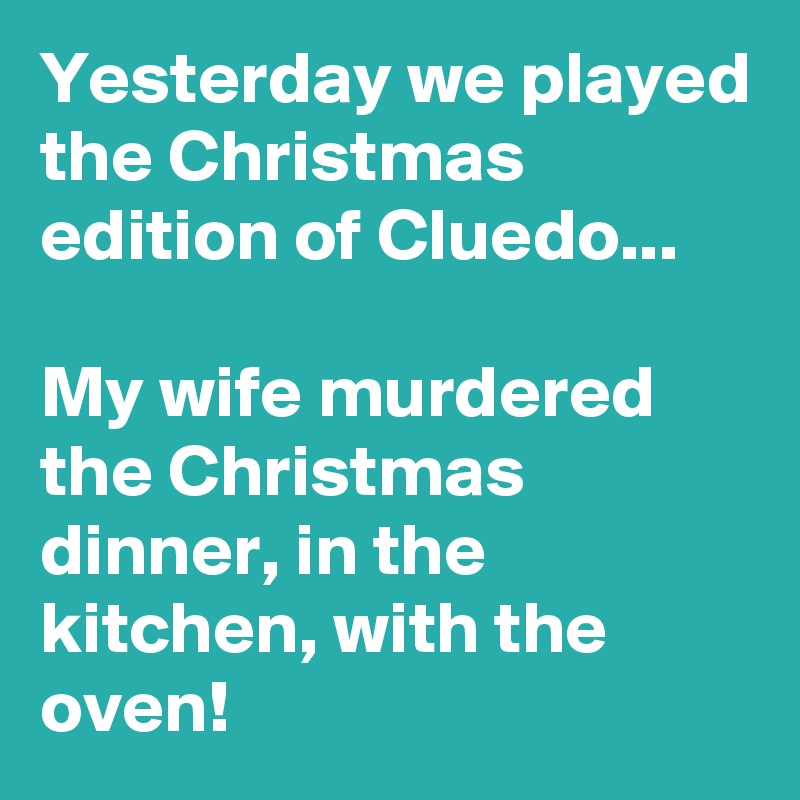 Yesterday we played the Christmas  edition of Cluedo...

My wife murdered the Christmas dinner, in the kitchen, with the oven!