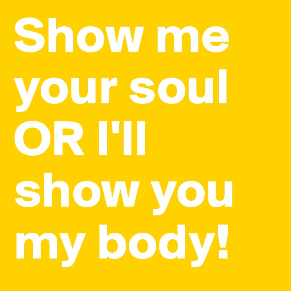 Show me your soul OR I'll show you my body!