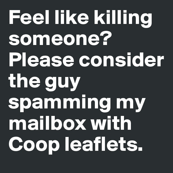 Feel like killing someone? Please consider the guy spamming my mailbox with Coop leaflets.