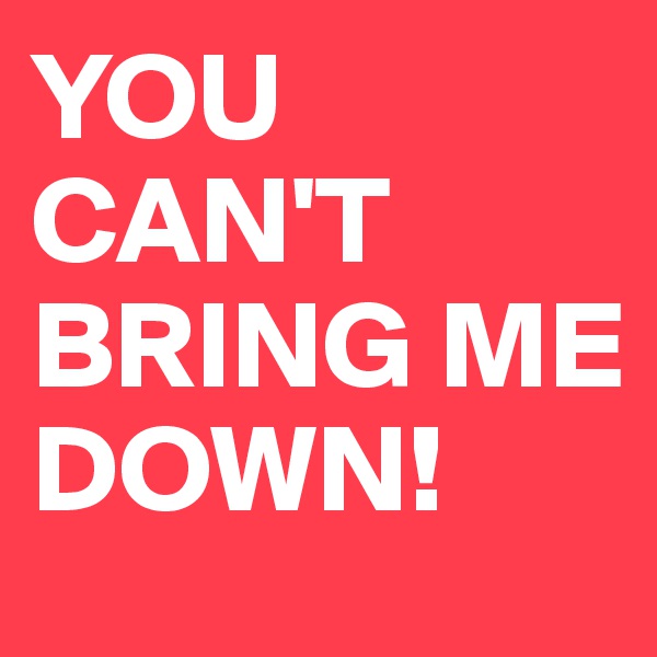 YOU CAN'T BRING ME DOWN!