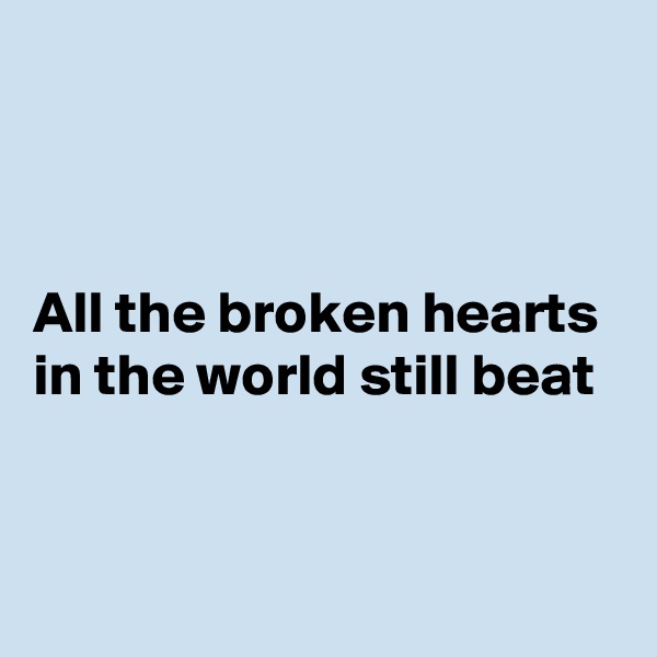 



All the broken hearts in the world still beat


