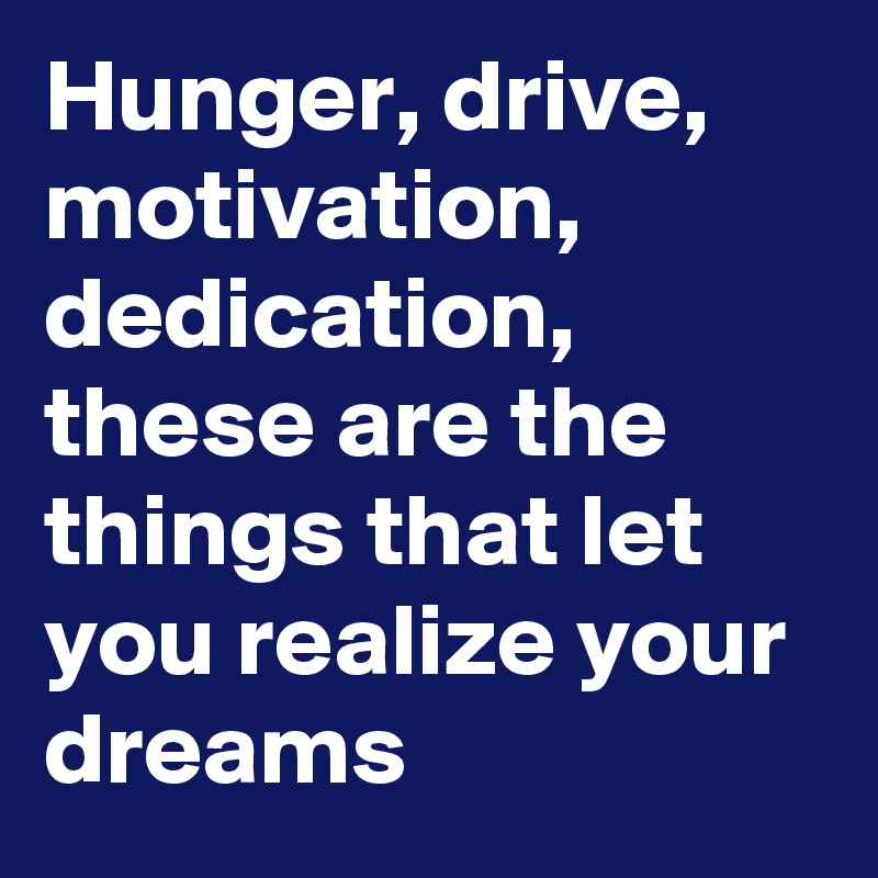 Hunger, drive, motivation, dedication, these are the things that let you realize your dreams