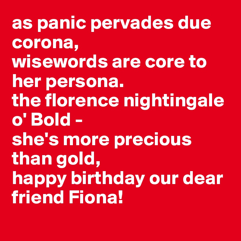 as panic pervades due corona, 
wisewords are core to her persona.
the florence nightingale o' Bold -
she's more precious than gold,
happy birthday our dear  friend Fiona!
