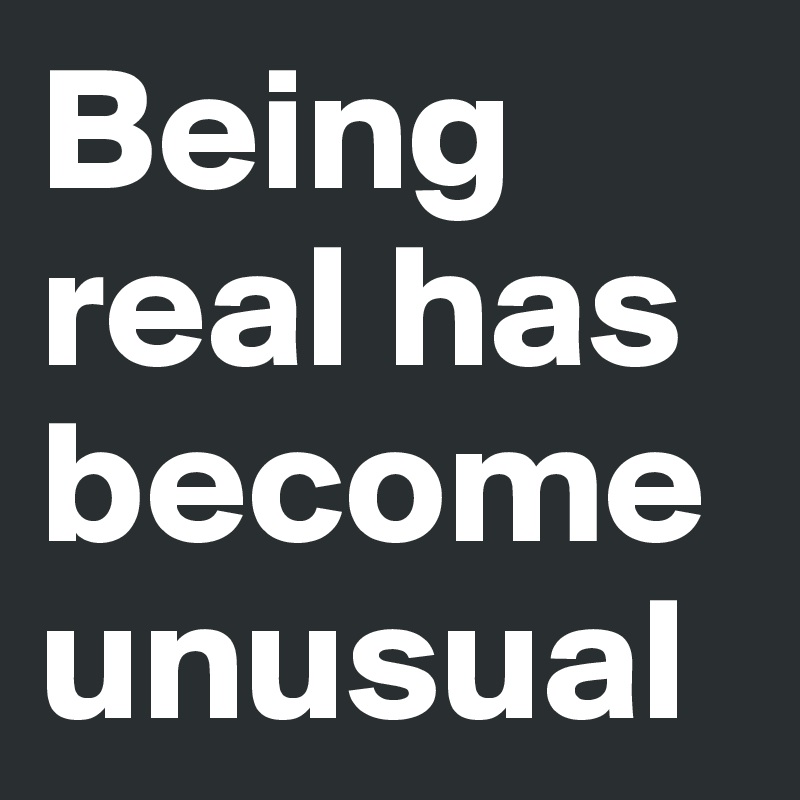 Being real has become unusual 