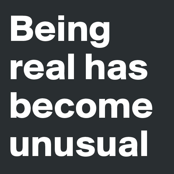 Being real has become unusual 