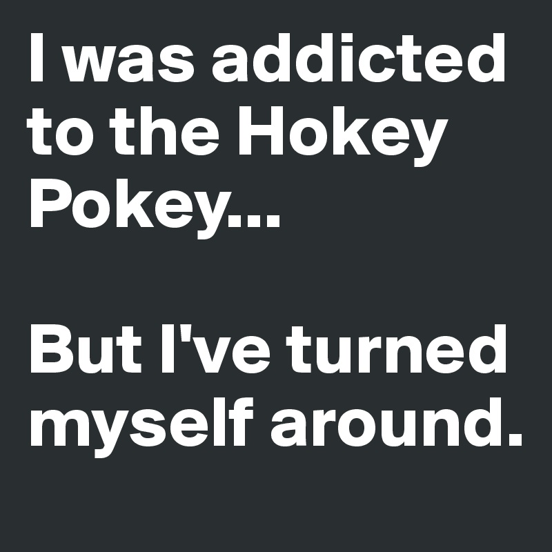 I was addicted to the Hokey Pokey...

But I've turned myself around.