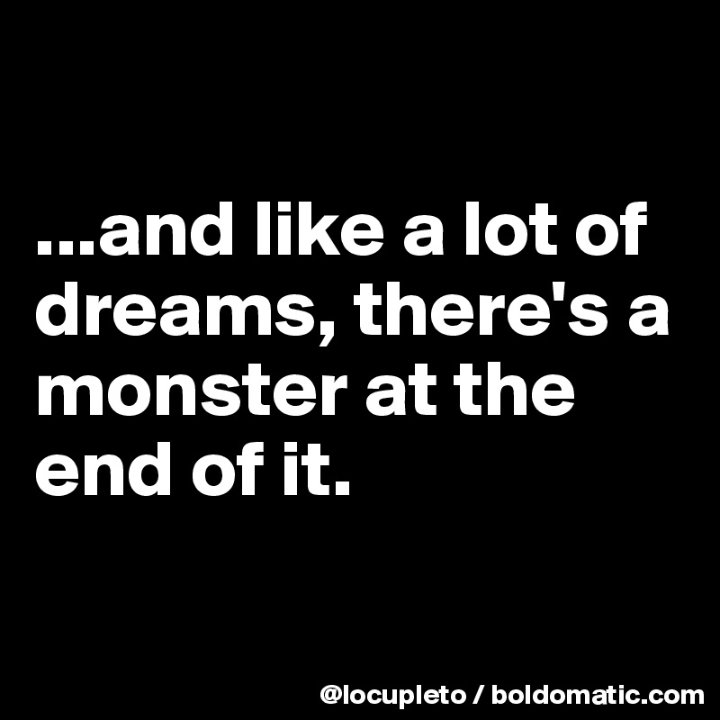 

...and like a lot of dreams, there's a monster at the end of it.

