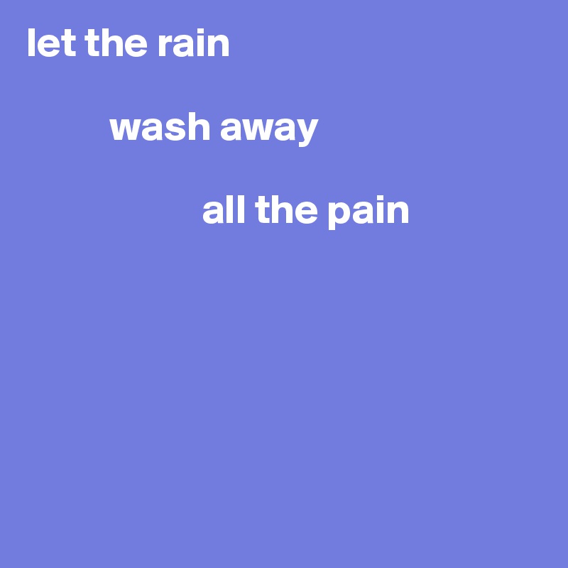 let the rain 

          wash away 

                     all the pain






