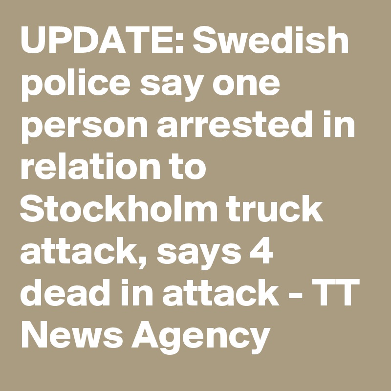 UPDATE: Swedish police say one person arrested in relation to Stockholm truck attack, says 4 dead in attack - TT News Agency